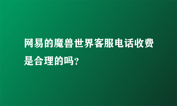 网易的魔兽世界客服电话收费是合理的吗？