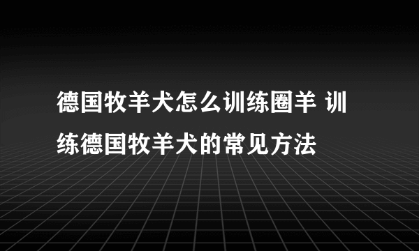 德国牧羊犬怎么训练圈羊 训练德国牧羊犬的常见方法