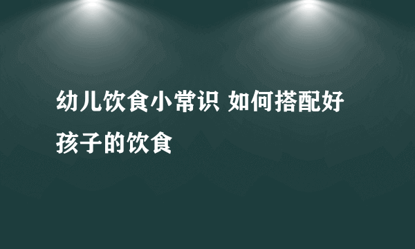 幼儿饮食小常识 如何搭配好孩子的饮食