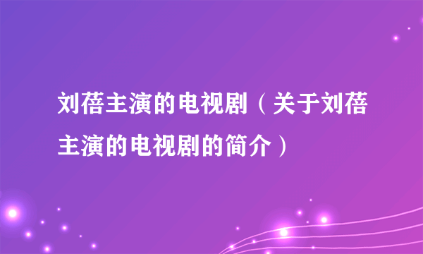 刘蓓主演的电视剧（关于刘蓓主演的电视剧的简介）