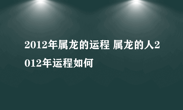 2012年属龙的运程 属龙的人2012年运程如何