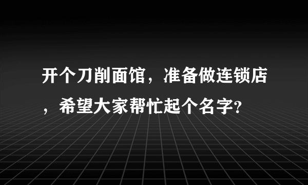 开个刀削面馆，准备做连锁店，希望大家帮忙起个名字？