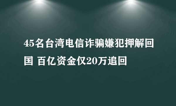 45名台湾电信诈骗嫌犯押解回国 百亿资金仅20万追回