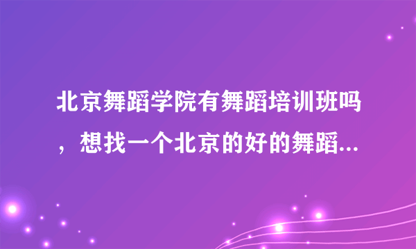 北京舞蹈学院有舞蹈培训班吗，想找一个北京的好的舞蹈培训班；