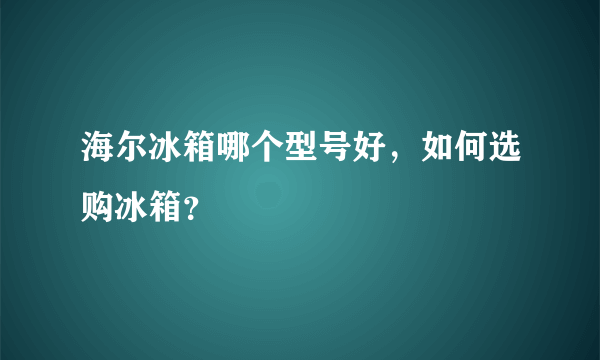 海尔冰箱哪个型号好，如何选购冰箱？