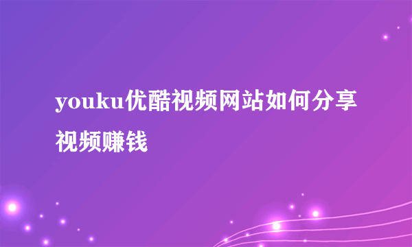 youku优酷视频网站如何分享视频赚钱