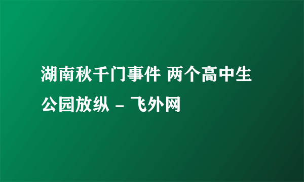 湖南秋千门事件 两个高中生公园放纵 - 飞外网