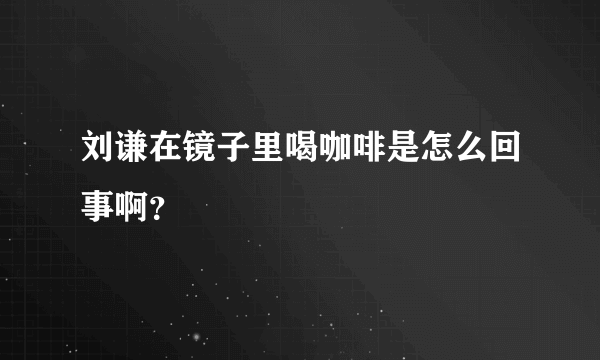 刘谦在镜子里喝咖啡是怎么回事啊？