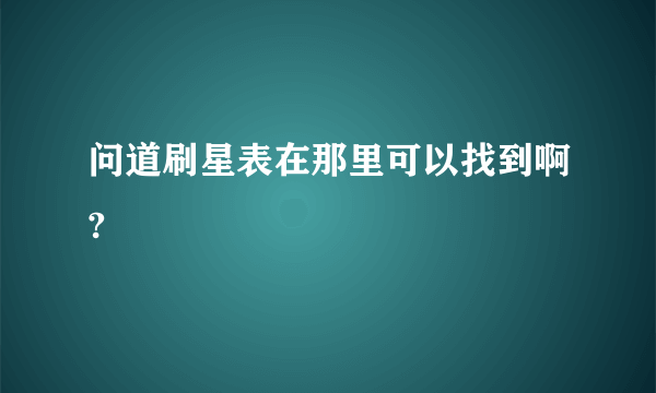 问道刷星表在那里可以找到啊?