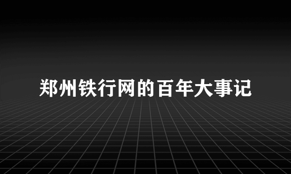 郑州铁行网的百年大事记