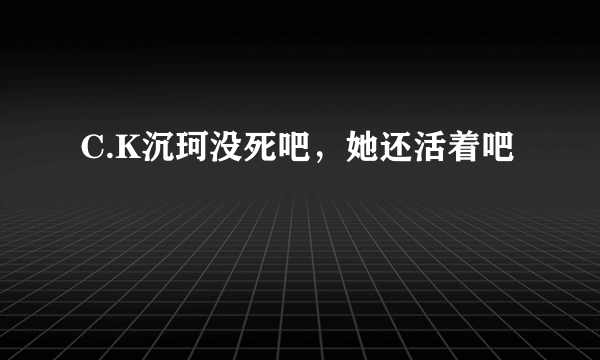 C.K沉珂没死吧，她还活着吧