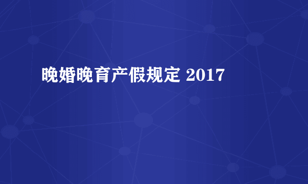 晚婚晚育产假规定 2017