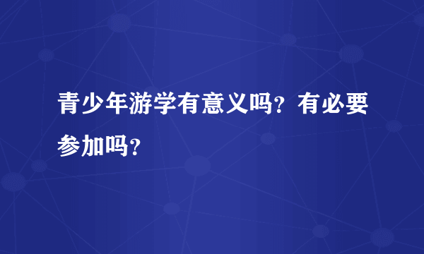 青少年游学有意义吗？有必要参加吗？