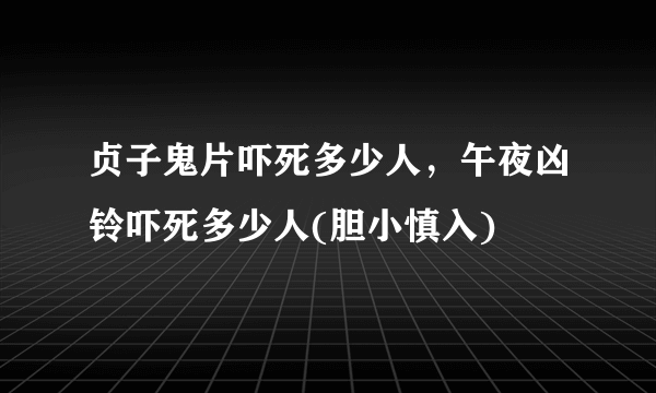 贞子鬼片吓死多少人，午夜凶铃吓死多少人(胆小慎入)