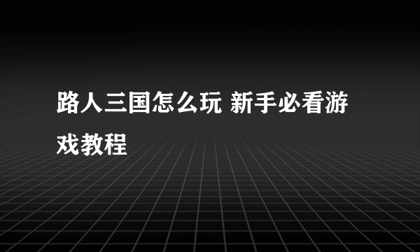 路人三国怎么玩 新手必看游戏教程