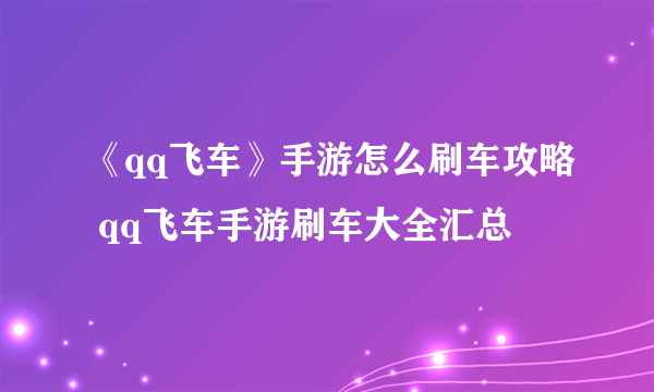 《qq飞车》手游怎么刷车攻略 qq飞车手游刷车大全汇总