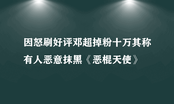 因怒刷好评邓超掉粉十万其称有人恶意抹黑《恶棍天使》