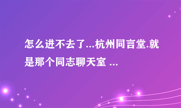 怎么进不去了...杭州同言堂.就是那个同志聊天室 请问你们现在能打开聊天室么?