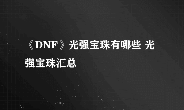 《DNF》光强宝珠有哪些 光强宝珠汇总