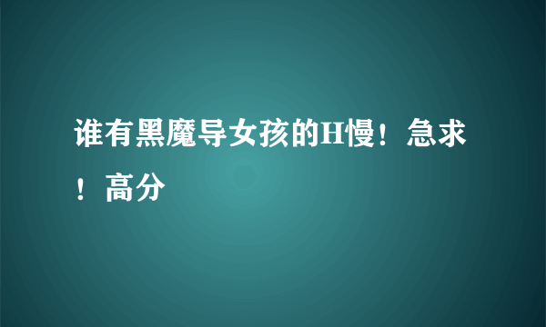 谁有黑魔导女孩的H慢！急求！高分