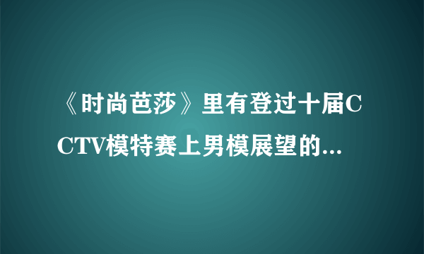 《时尚芭莎》里有登过十届CCTV模特赛上男模展望的图片吗，哪一期