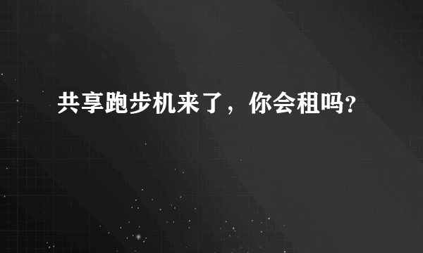 共享跑步机来了，你会租吗？