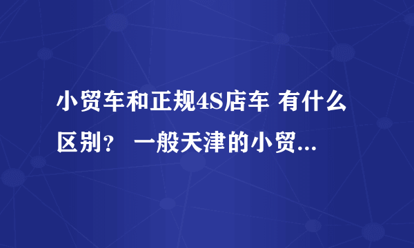 小贸车和正规4S店车 有什么区别？ 一般天津的小贸车比较多 买了以后能从本地上正规牌照吗 手续全吗？