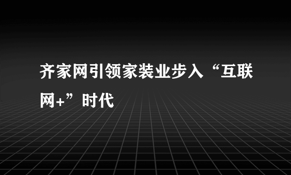 齐家网引领家装业步入“互联网+”时代