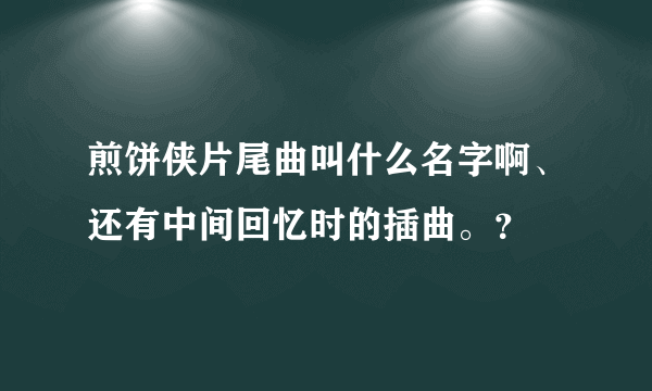 煎饼侠片尾曲叫什么名字啊、还有中间回忆时的插曲。？