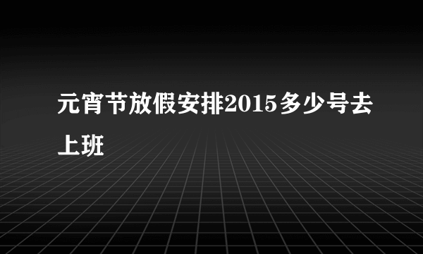 元宵节放假安排2015多少号去上班