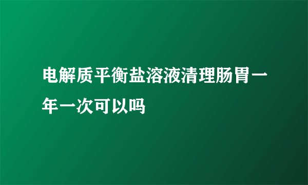 电解质平衡盐溶液清理肠胃一年一次可以吗