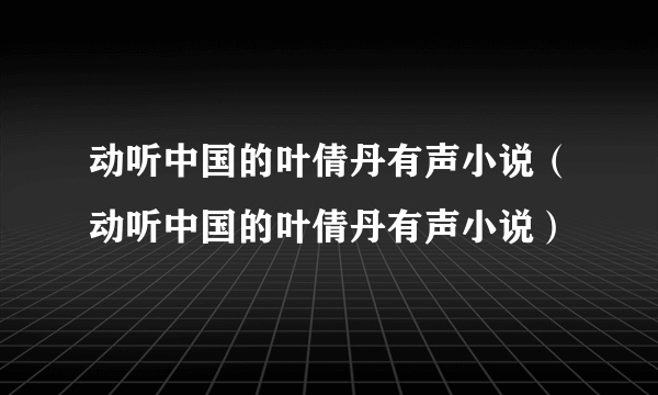 动听中国的叶倩丹有声小说（动听中国的叶倩丹有声小说）