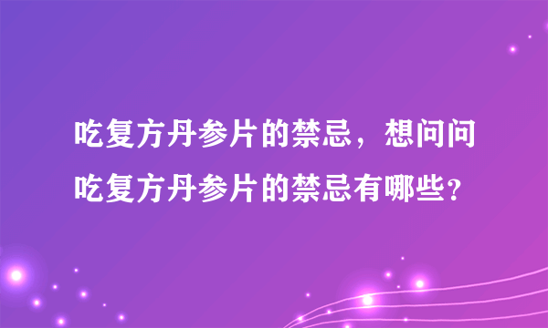 吃复方丹参片的禁忌，想问问吃复方丹参片的禁忌有哪些？