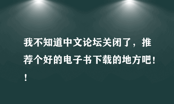 我不知道中文论坛关闭了，推荐个好的电子书下载的地方吧！！