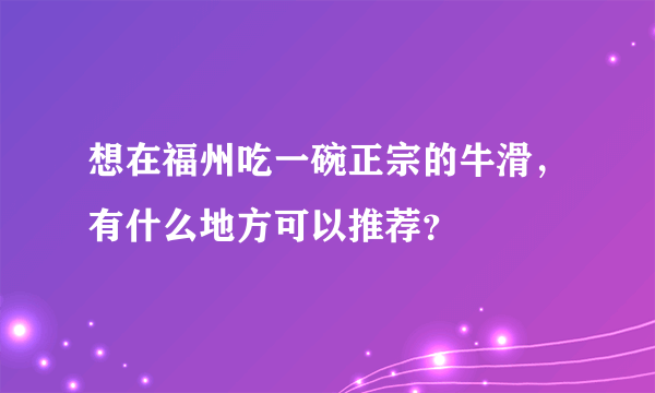 想在福州吃一碗正宗的牛滑，有什么地方可以推荐？