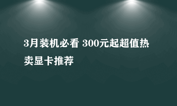 3月装机必看 300元起超值热卖显卡推荐