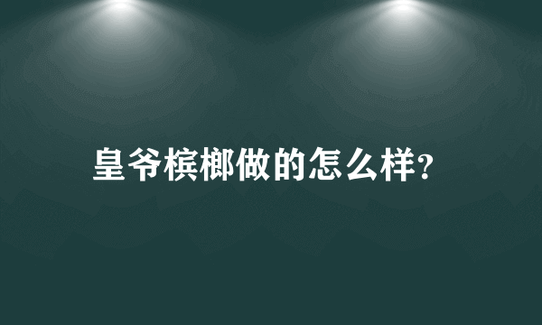 皇爷槟榔做的怎么样？