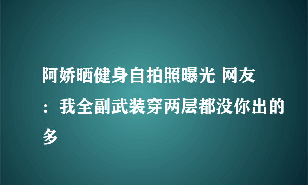 阿娇晒健身自拍照曝光 网友：我全副武装穿两层都没你出的多