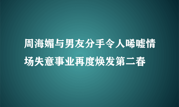 周海媚与男友分手令人唏嘘情场失意事业再度焕发第二春