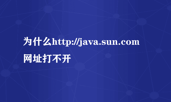 为什么http://java.sun.com网址打不开