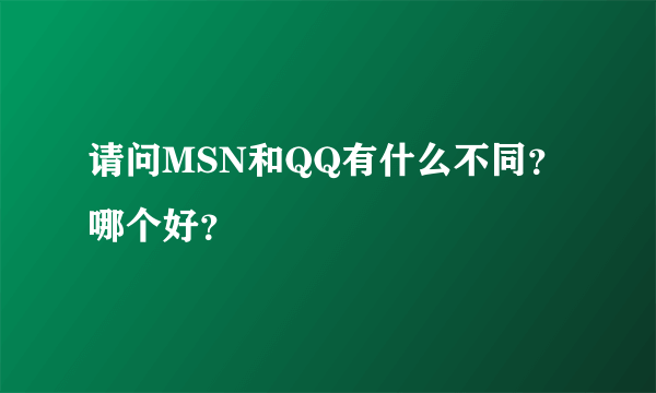 请问MSN和QQ有什么不同？哪个好？