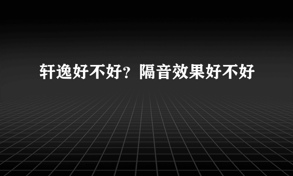 轩逸好不好？隔音效果好不好