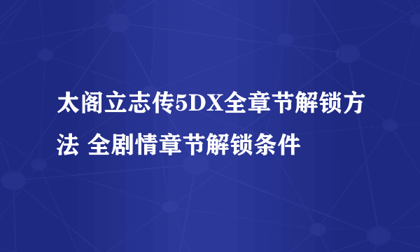 太阁立志传5DX全章节解锁方法 全剧情章节解锁条件