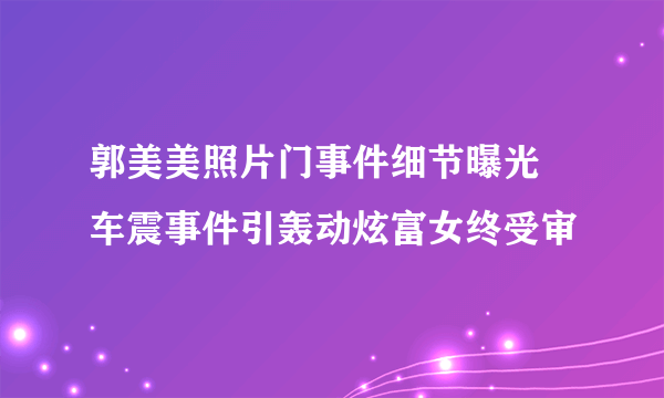 郭美美照片门事件细节曝光 车震事件引轰动炫富女终受审