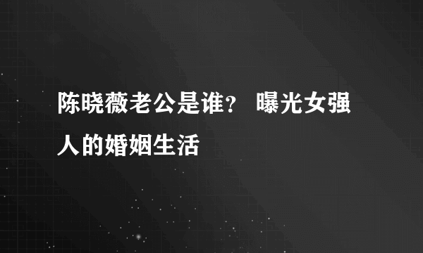 陈晓薇老公是谁？ 曝光女强人的婚姻生活