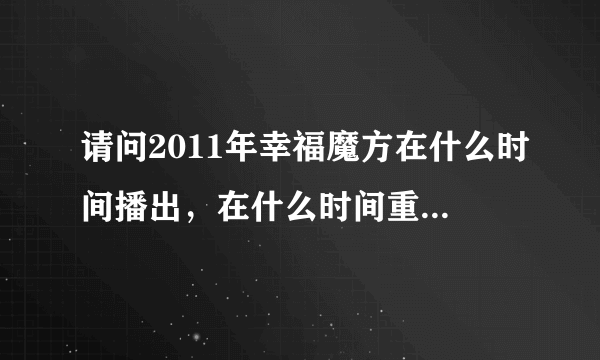 请问2011年幸福魔方在什么时间播出，在什么时间重播，是东方卫视吗？