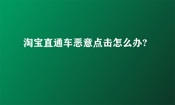 淘宝直通车恶意点击怎么办?