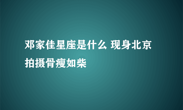 邓家佳星座是什么 现身北京拍摄骨瘦如柴