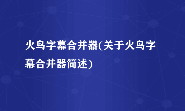 火鸟字幕合并器(关于火鸟字幕合并器简述)