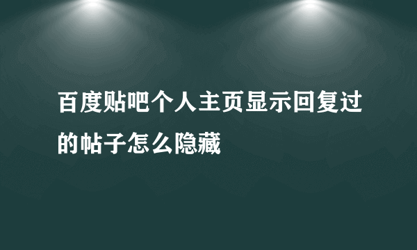 百度贴吧个人主页显示回复过的帖子怎么隐藏